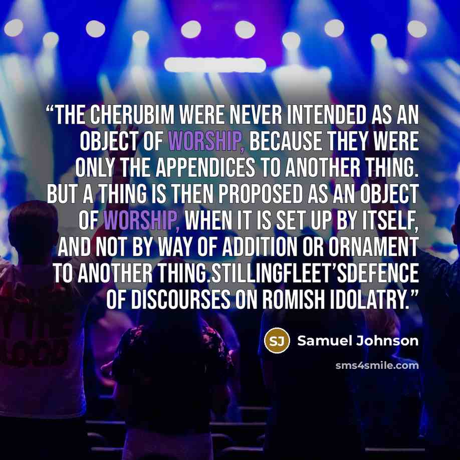 “The cherubim were never intended as an object of worship, because they were only the appendices to another thing. But a thing is then proposed as an object of worship, when it is set up by itself, and not by way of addition or ornament to another thing.Stillingfleet’sDefence of Discourses on…” quote by Samuel Johnson