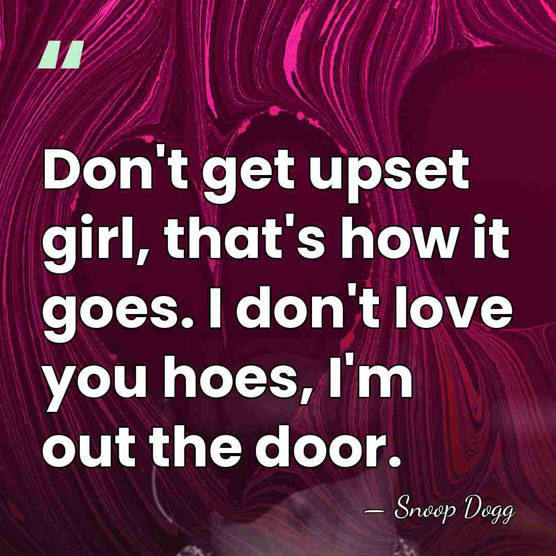 Don't get upset girl, that's how it goes. I don't love you&hellip; - Snoop Dogg
