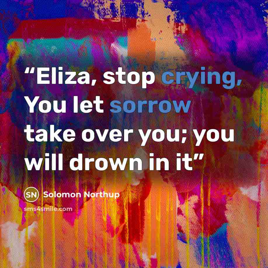 “Eliza, stop crying, You let sorrow take over you; you will drown in it” quote by Solomon Northup