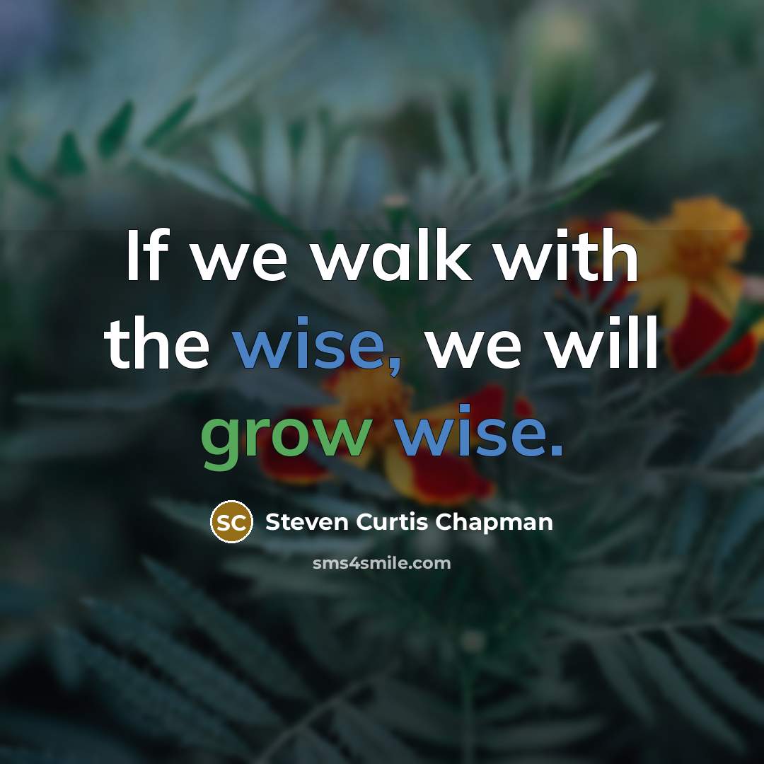 “If we walk with the wise, we will grow wise.…” quote by Steven Curtis Chapman