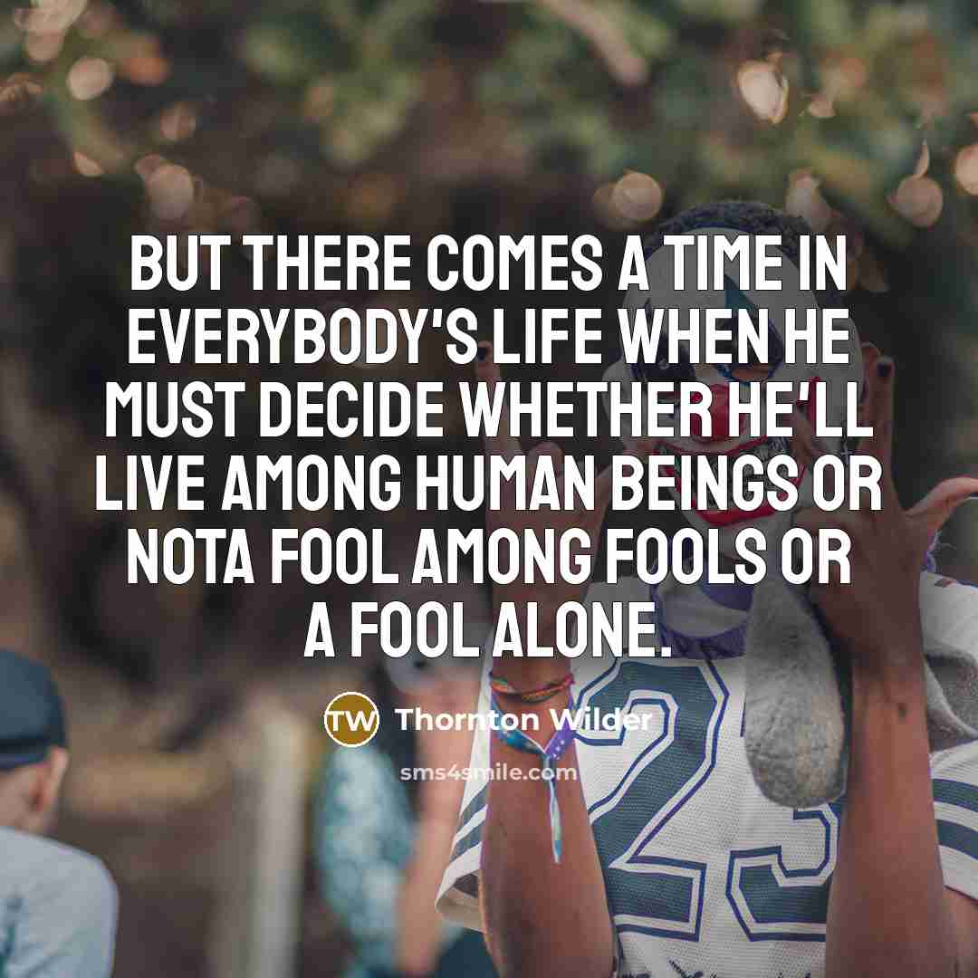 “But there comes a time in everybody's life when he must decide whether he'll live among human beings or nota fool among fools or a fool alone.” quote by Thornton Wilder