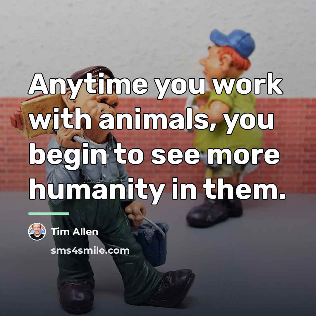 “Anytime you work with animals, you begin to see more…” quote by Tim Allen