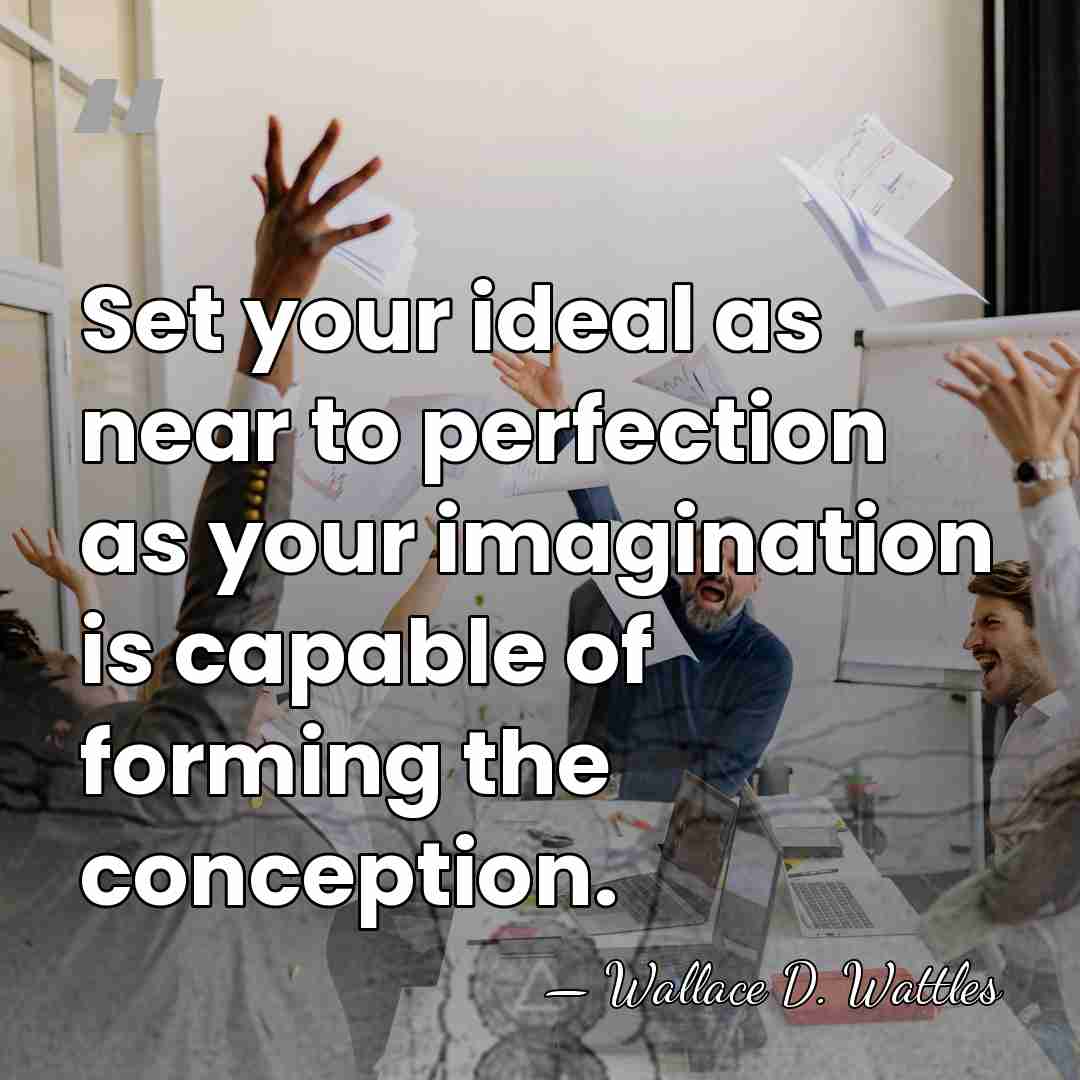 Set your ideal as near to perfection as your imagination is capable&hellip; - Wallace D. Wattles
