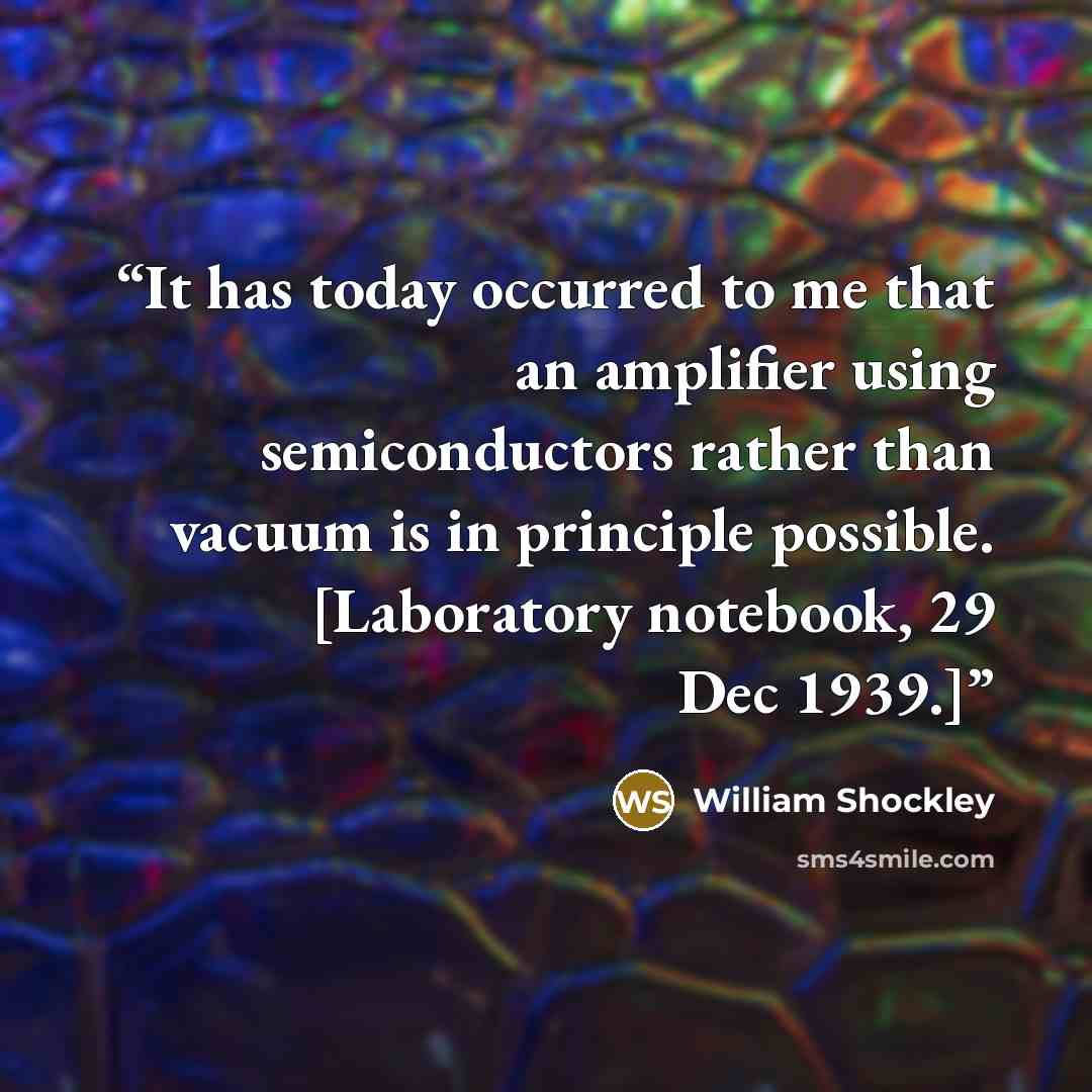 “It has today occurred to me that an amplifier using semiconductors rather than vacuum is in principle possible. [Laboratory notebook, 29 Dec 1939.]” quote by William Shockley
