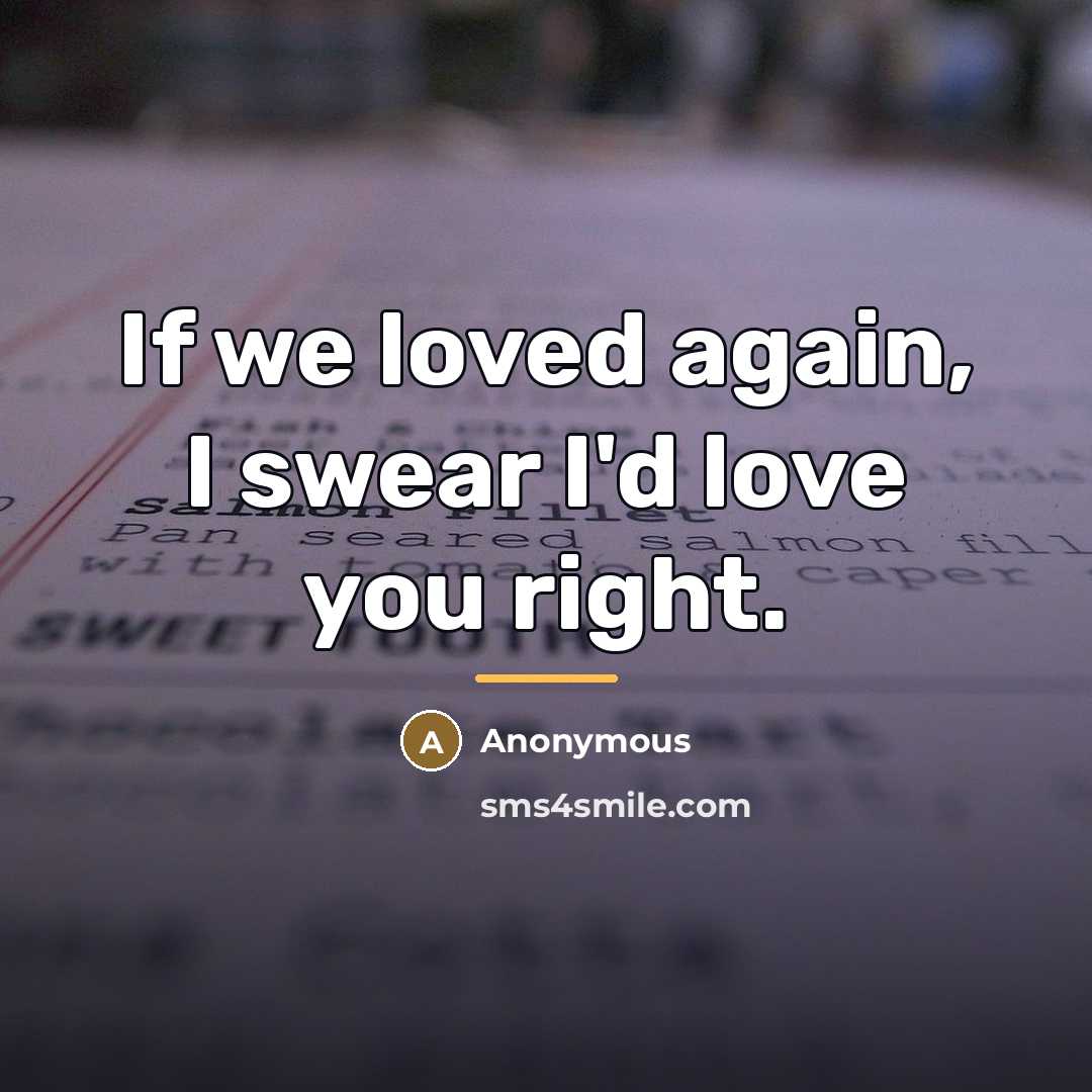 “If we loved again, I swear I'd love you right.…” quote by Anonymous