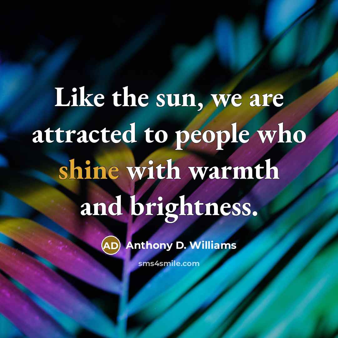 “Like the sun, we are attracted to people who shine…” quote by Anthony D. Williams