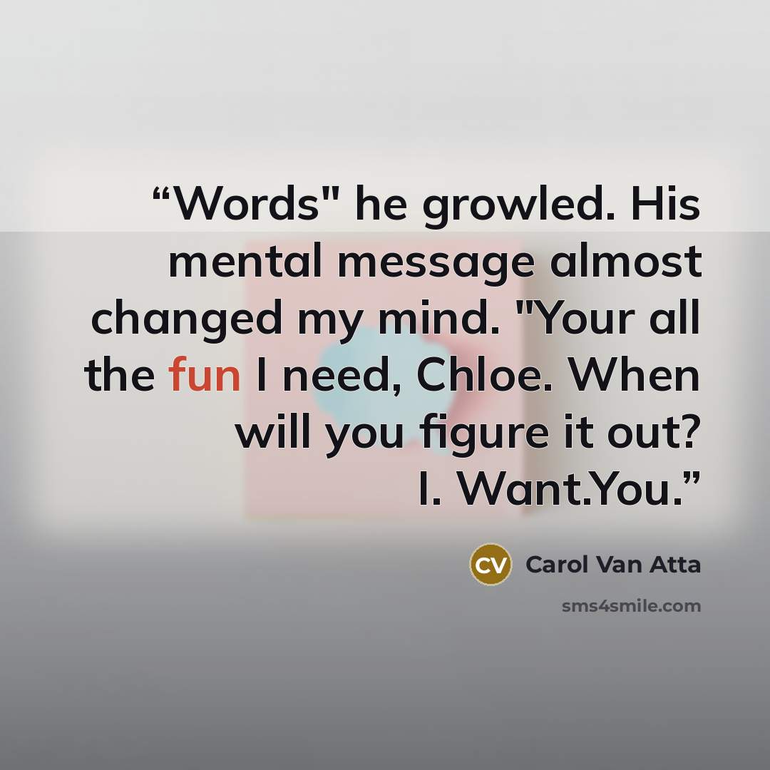 “Words" he growled. His mental message almost changed my mind. "Your all the fun I need, Chloe. When will you figure it out? I. Want.You.” quote by Carol Van Atta