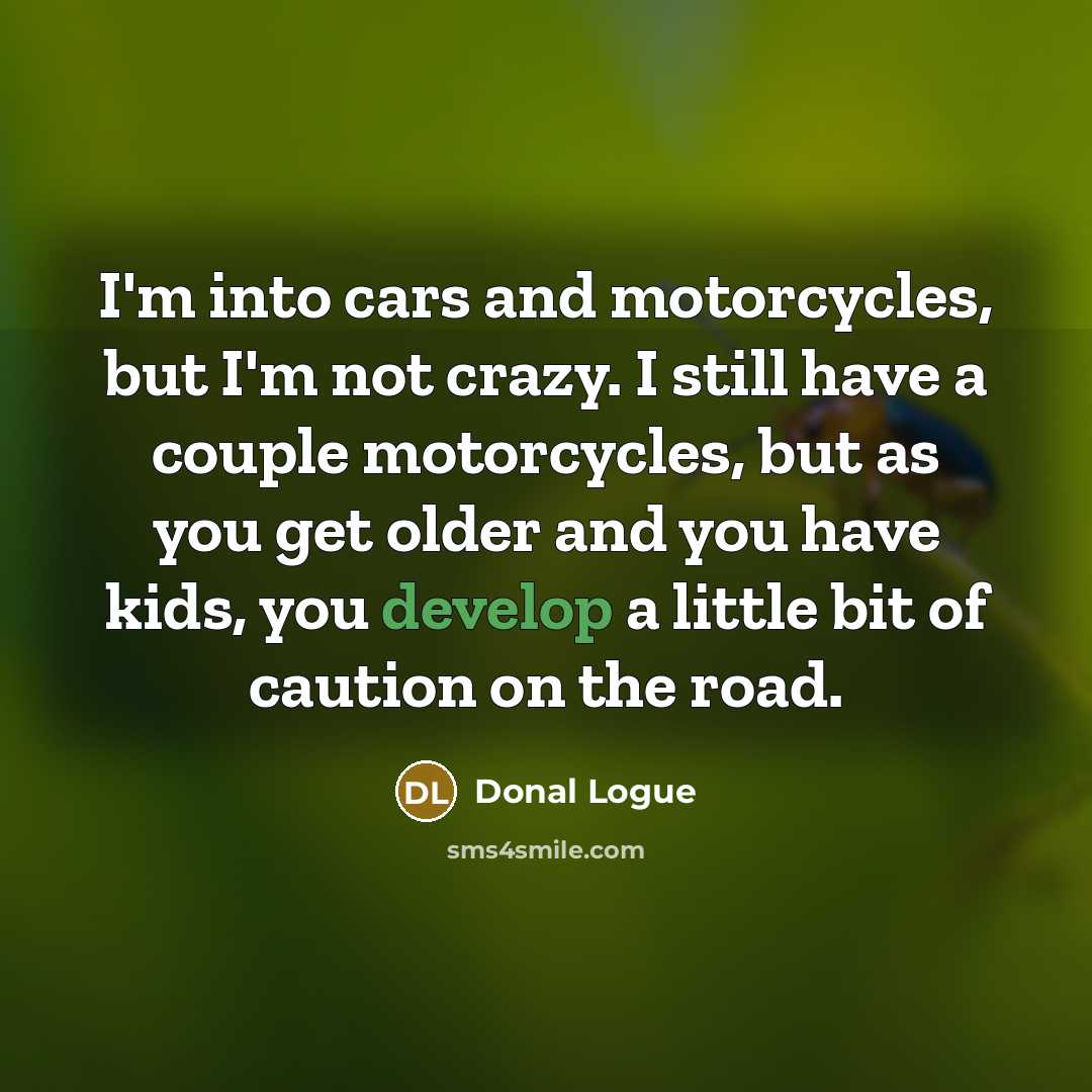 “I'm into cars and motorcycles, but I'm not crazy. I still have a couple motorcycles, but as you get older and you have kids, you develop a little bit of caution on the road.” quote by Donal Logue