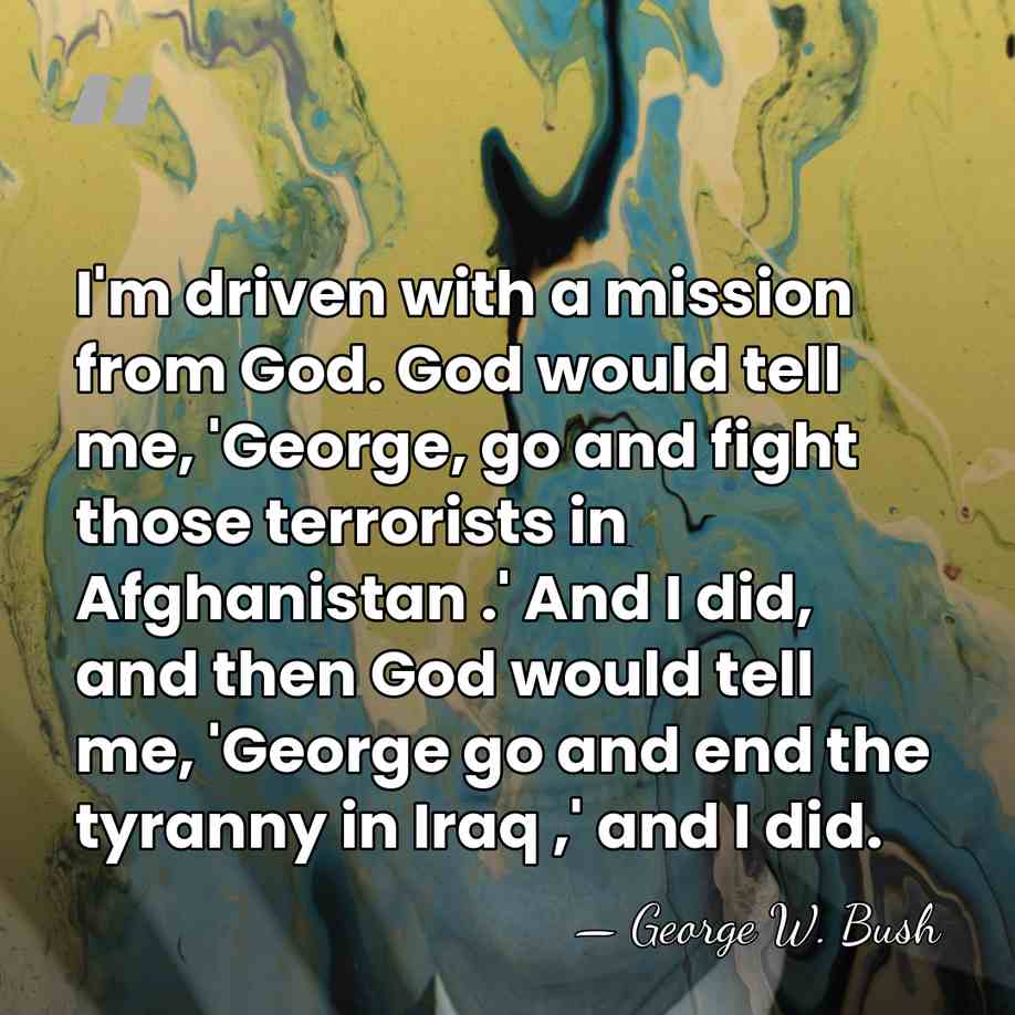 I'm driven with a mission from God. God would tell me, 'George,&hellip; - George W. Bush
