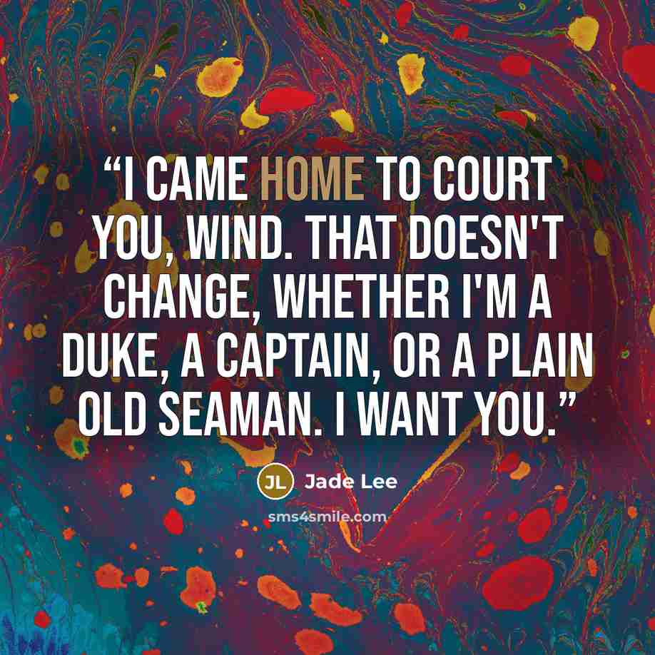 “I came home to court you, Wind. That doesn't change, whether I'm a duke, a captain, or a plain old seaman. I want you.” quote by Jade Lee