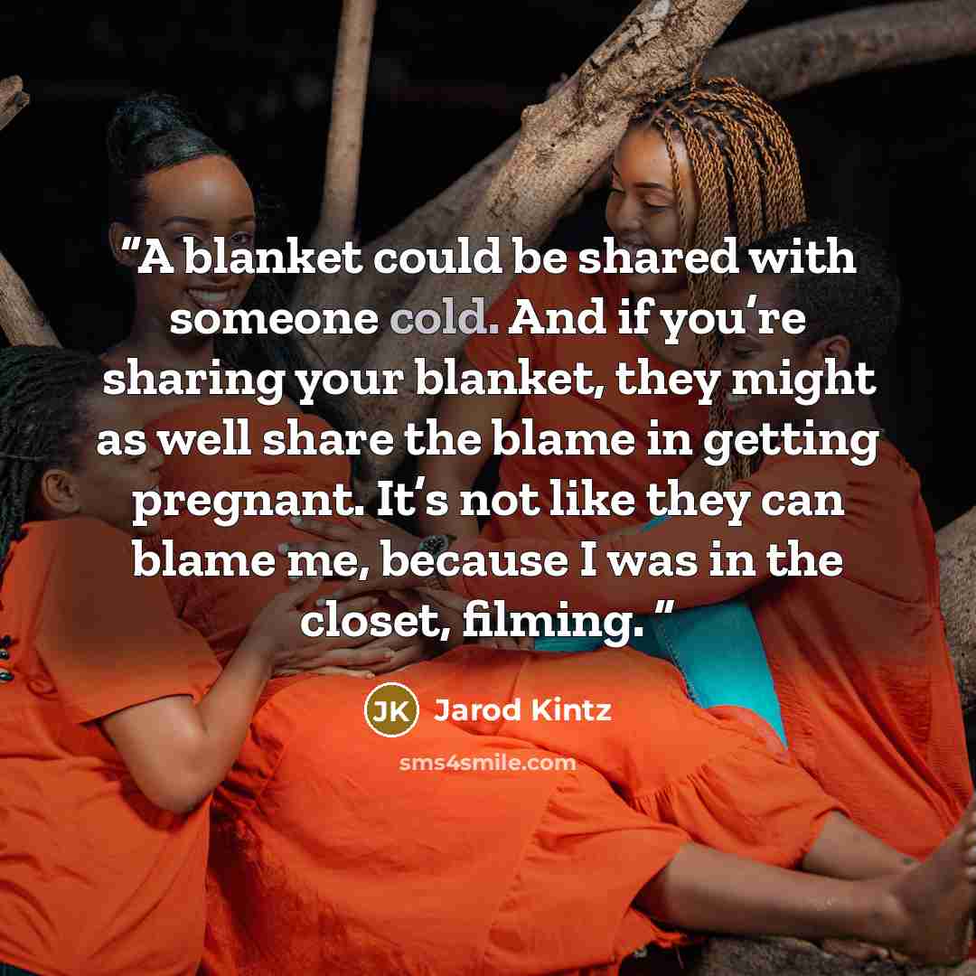 “A blanket could be shared with someone cold. And if you’re sharing your blanket, they might as well share the blame in getting pregnant. It’s not like they can blame me, because I was in the closet, filming.” quote by Jarod Kintz