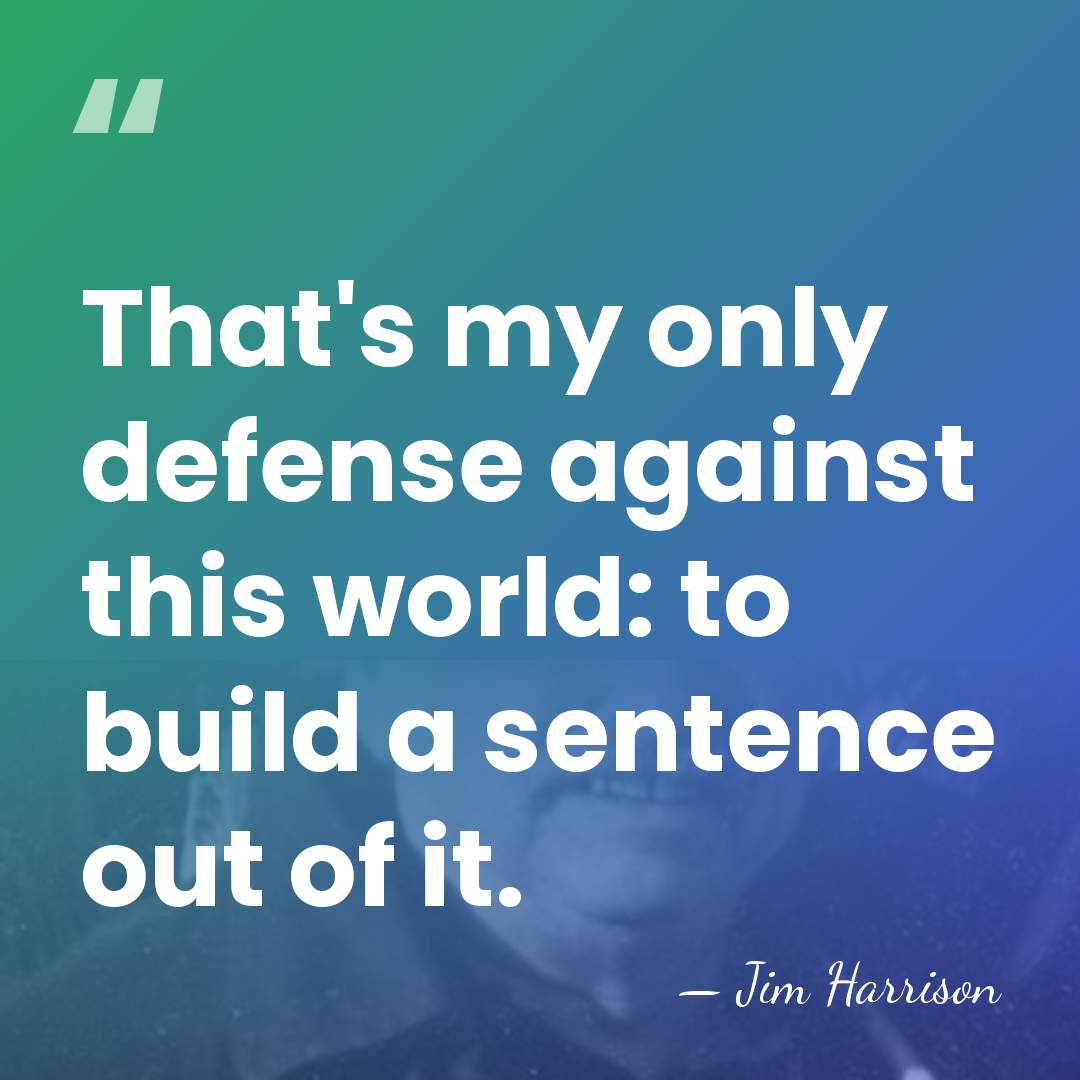 That's my only defense against this world: to build a sentence out&hellip; - Jim Harrison