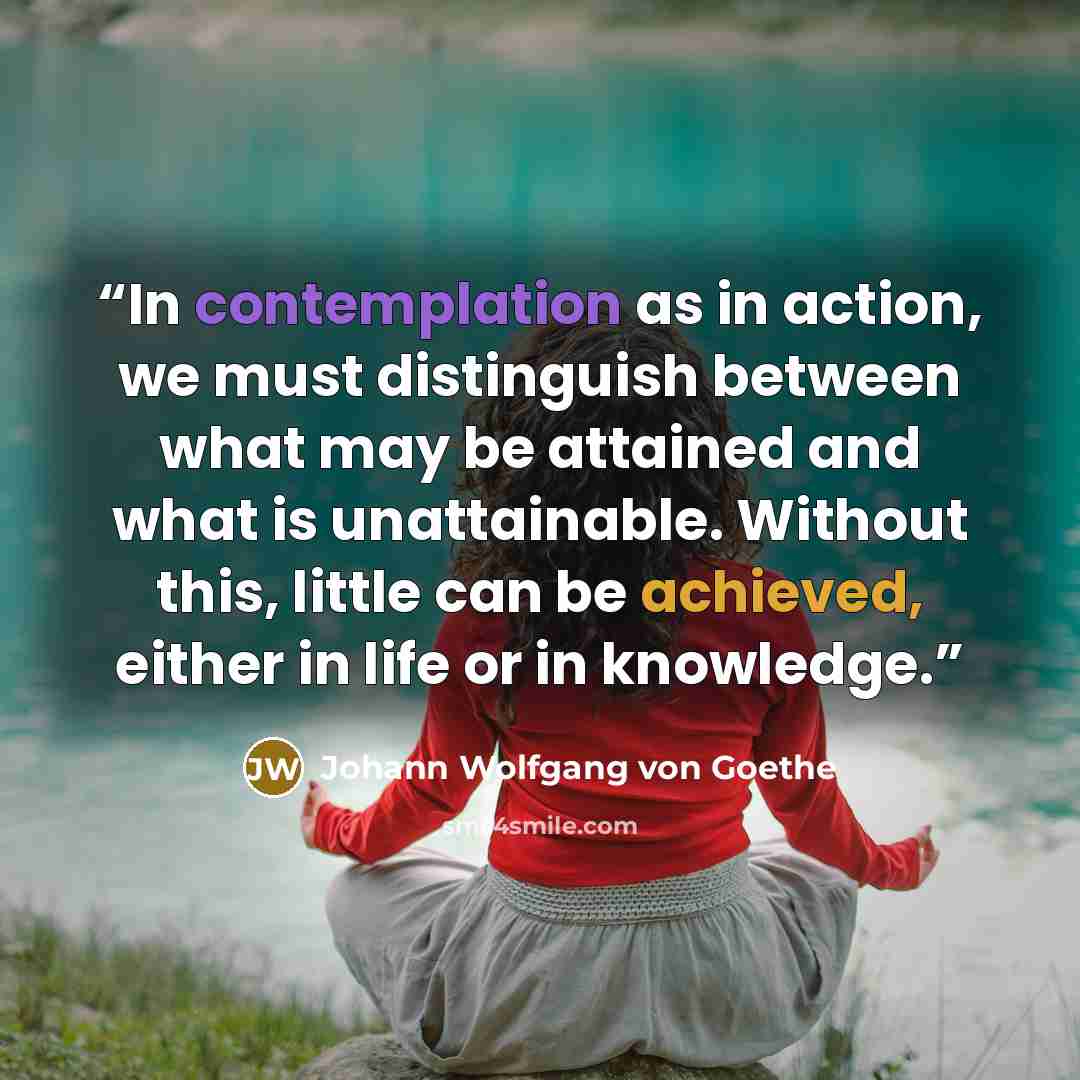 “In contemplation as in action, we must distinguish between what may be attained and what is unattainable. Without this, little can be achieved, either in life or in knowledge.” quote by Johann Wolfgang von Goethe