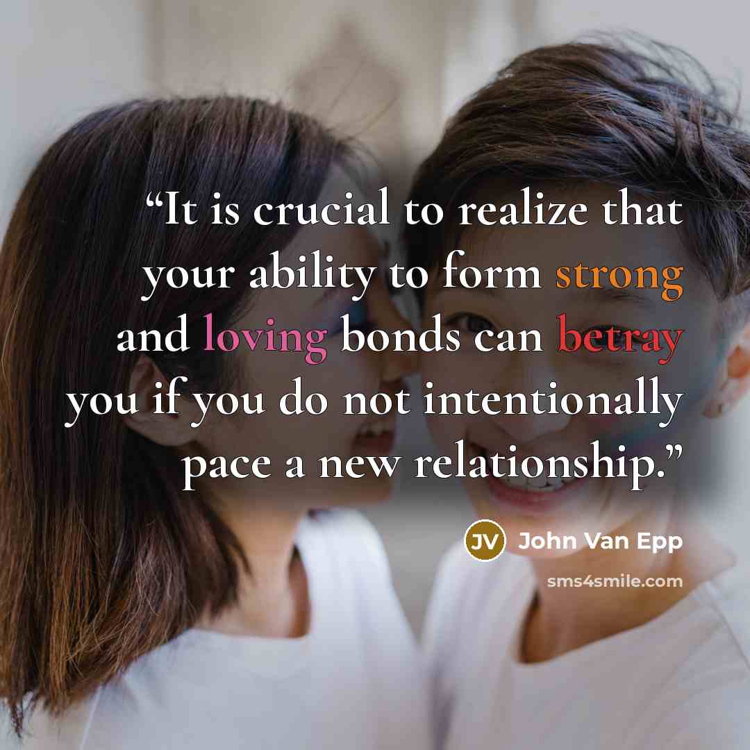 “It is crucial to realize that your ability to form strong and loving bonds can betray you if you do not intentionally pace a new relationship.” quote by John Van Epp