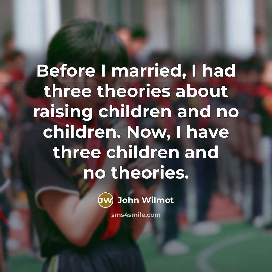 “Before I married, I had three theories about raising children…” quote by John Wilmot