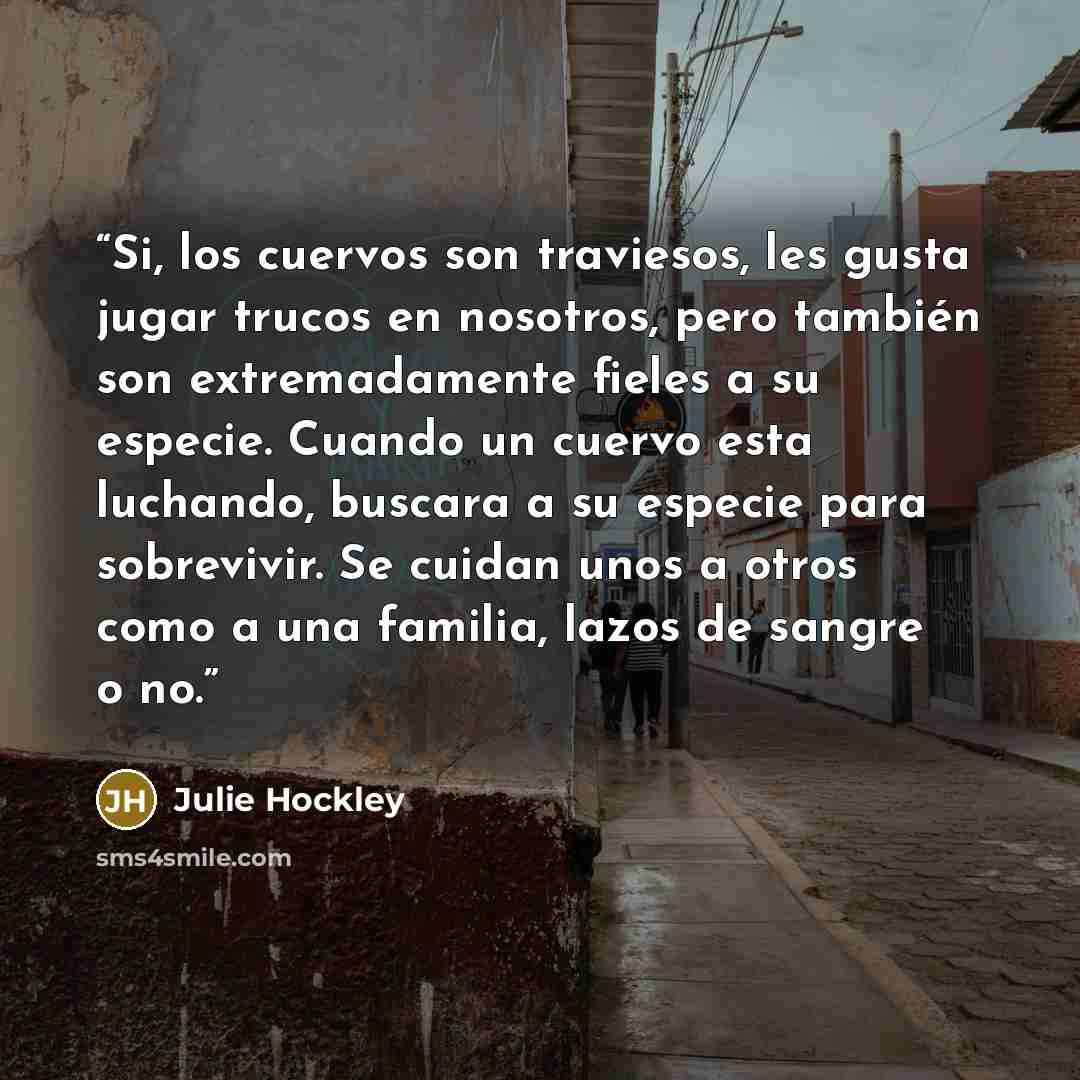 “Si, los cuervos son traviesos, les gusta jugar trucos en nosotros, pero también son extremadamente fieles a su especie. Cuando un cuervo esta luchando, buscara a su especie para sobrevivir. Se cuidan unos a otros como a una familia, lazos de sangre o no.” quote by Julie Hockley