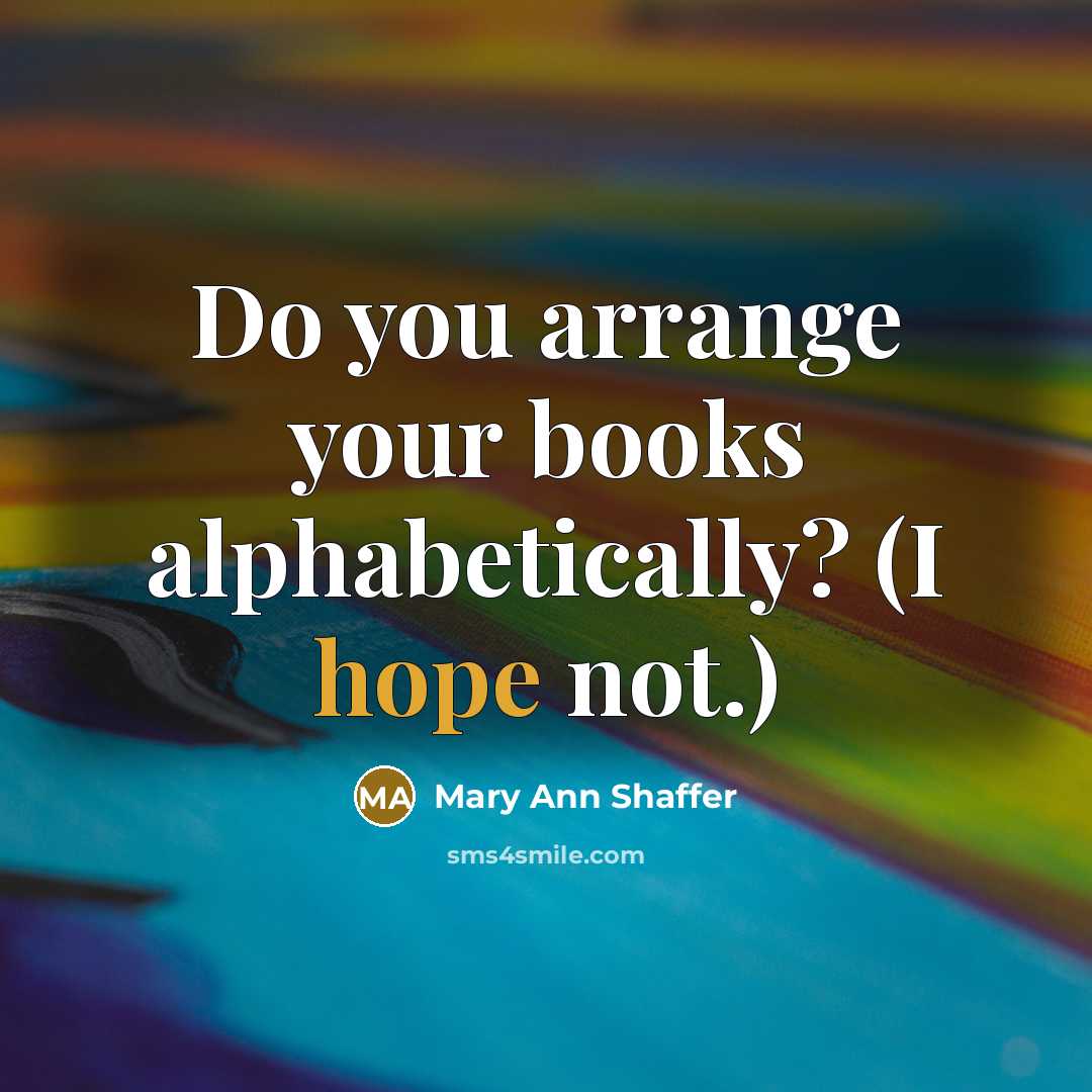 “Do you arrange your books alphabetically? (I hope not.)” quote by Mary Ann Shaffer