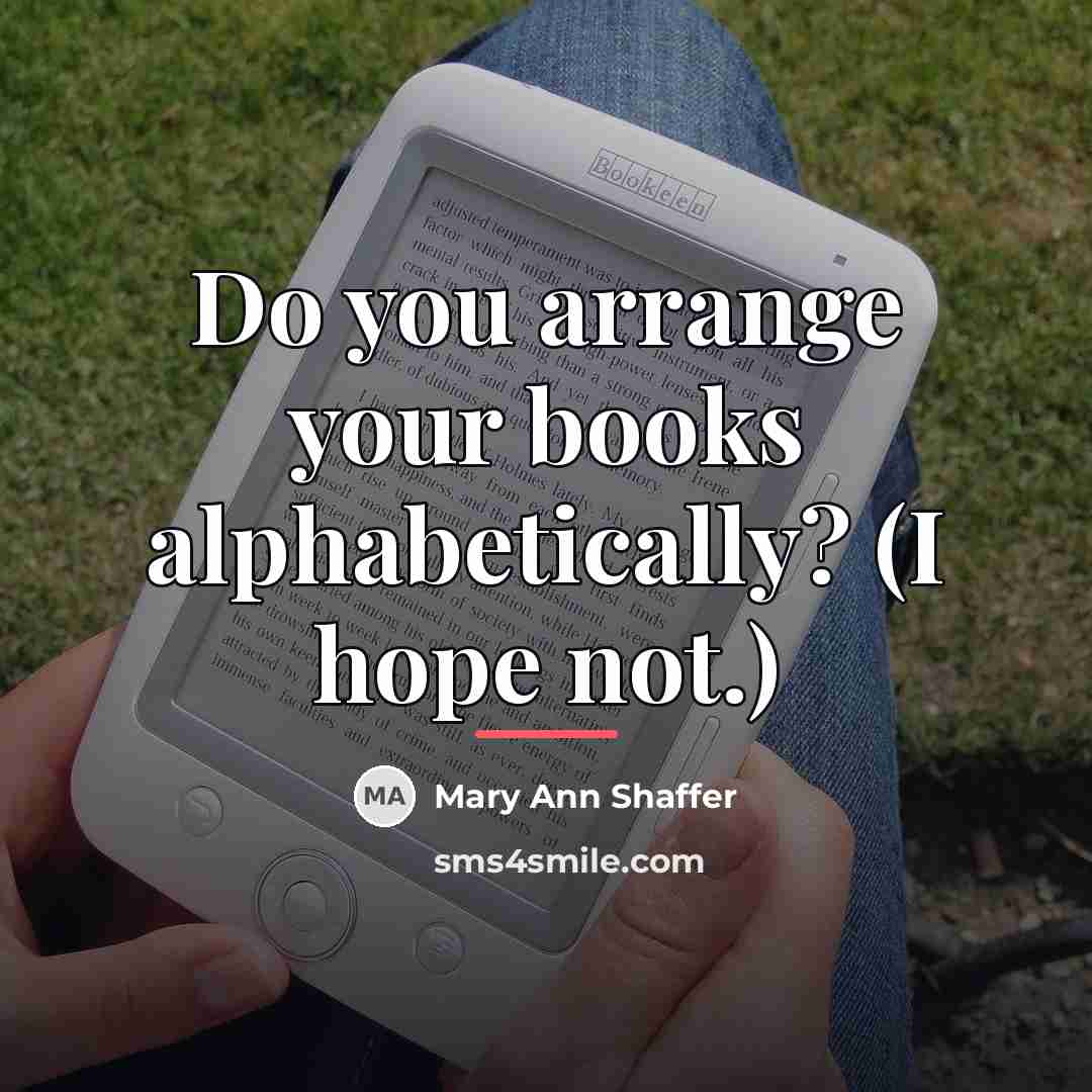 “Do you arrange your books alphabetically? (I hope not.)…” quote by Mary Ann Shaffer