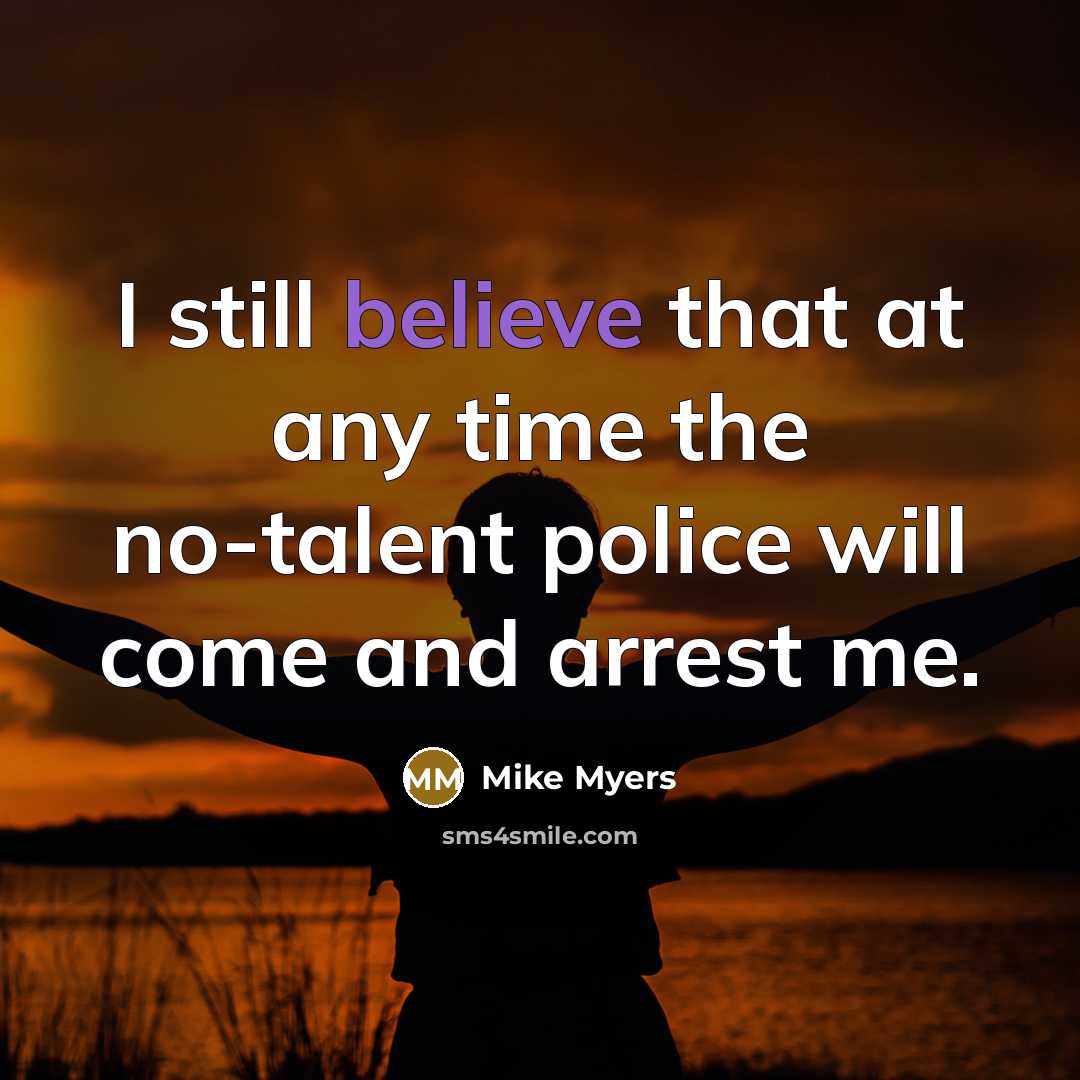 “I still believe that at any time the no-talent police will come and arrest me.” quote by Mike Myers
