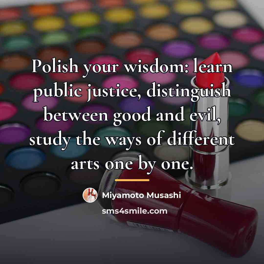 “Polish your wisdom: learn public justice, distinguish between good and…” quote by Miyamoto Musashi