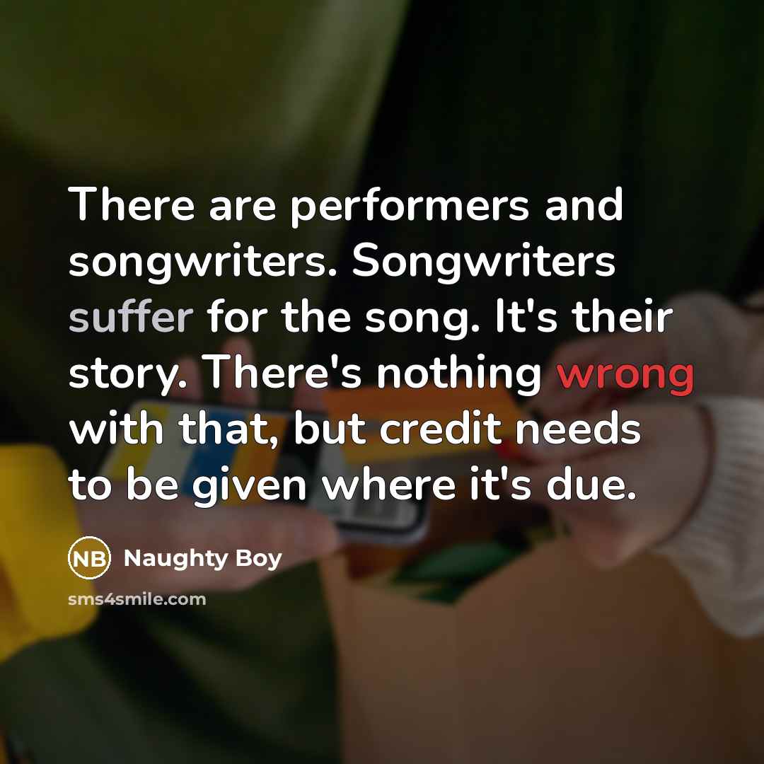 “There are performers and songwriters. Songwriters suffer for the song.…” quote by Naughty Boy