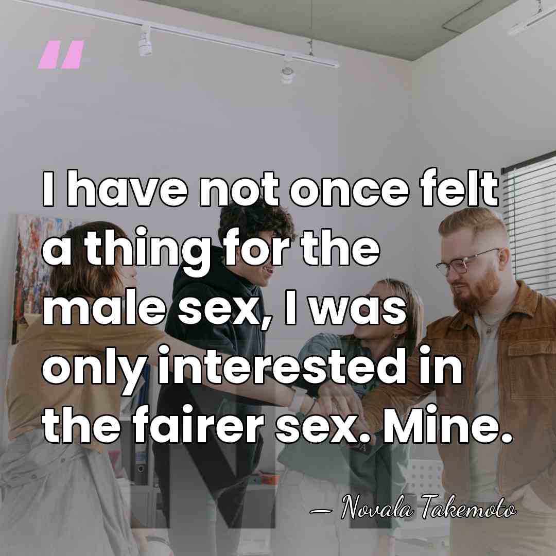 I have not once felt a thing for the male sex, I&hellip; - Novala Takemoto