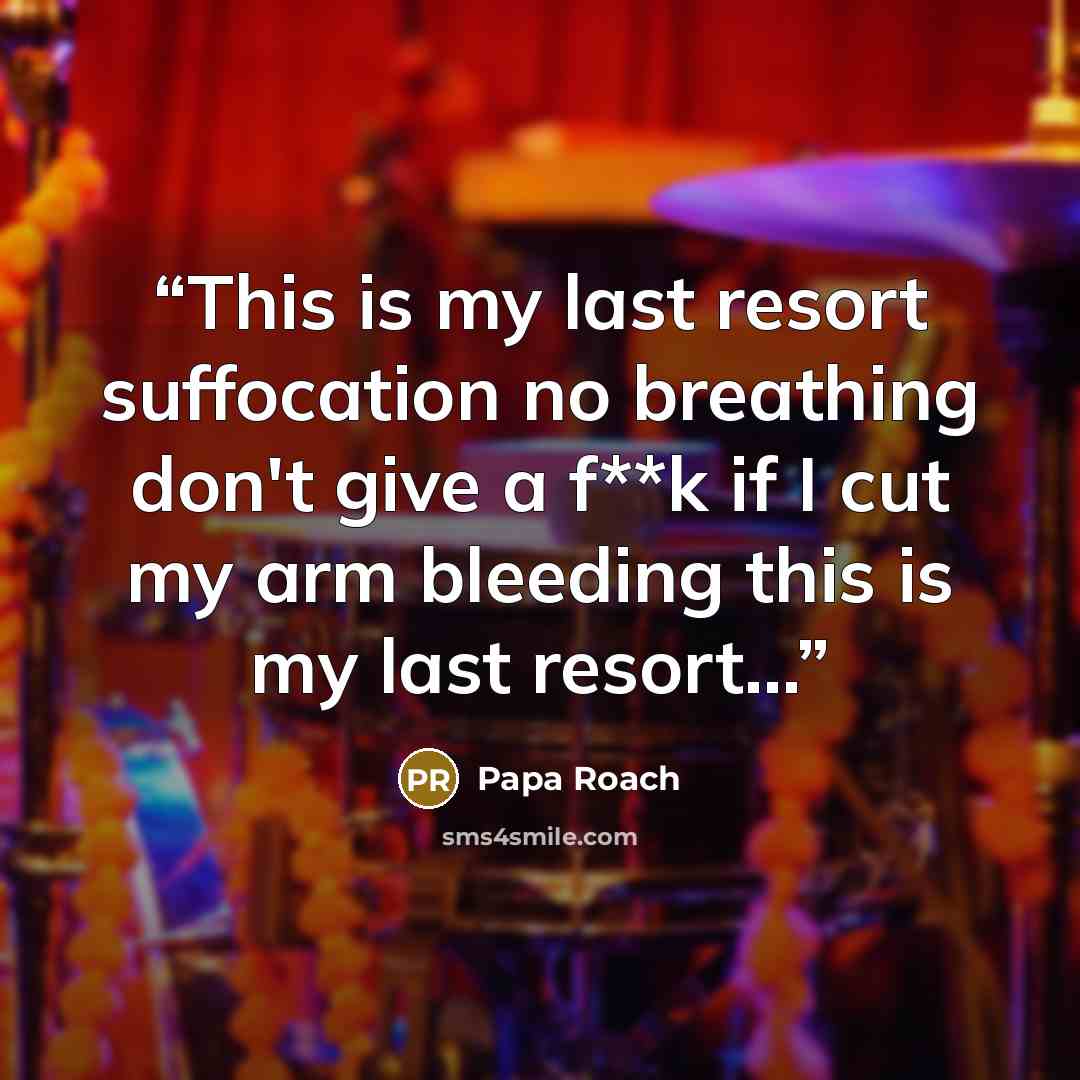 “This is my last resort suffocation no breathing don't give a f**k if I cut my arm bleeding this is my last resort...” quote by Papa Roach