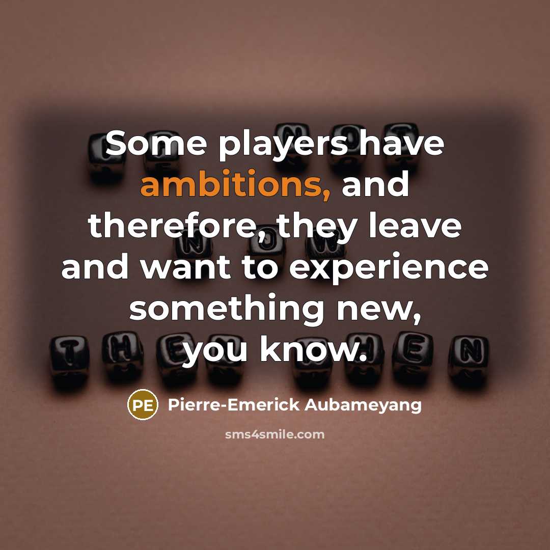 “Some players have ambitions, and therefore, they leave and want to experience something new, you know.” quote by Pierre-Emerick Aubameyang
