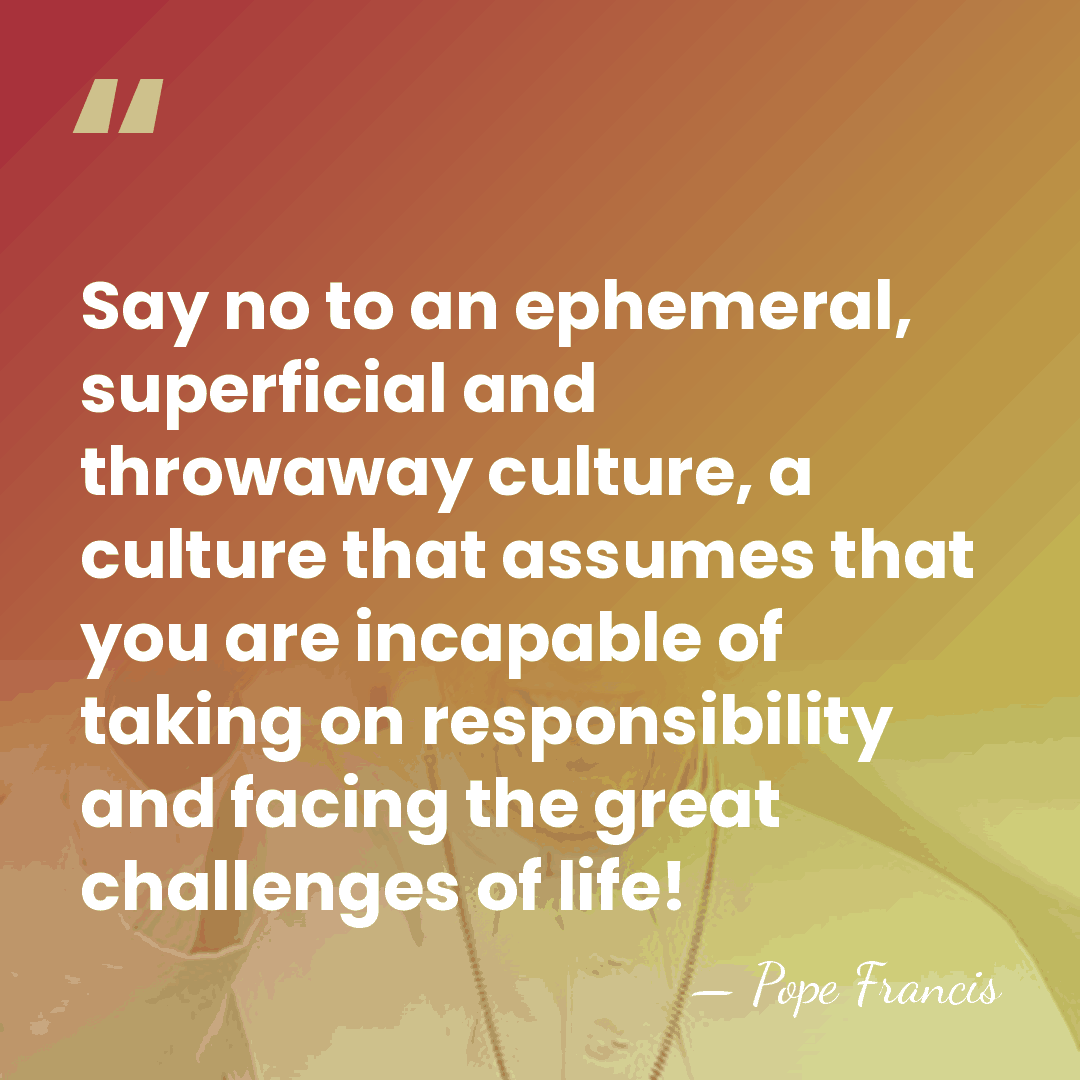 Say no to an ephemeral, superficial and throwaway culture, a culture that&hellip; - Pope Francis