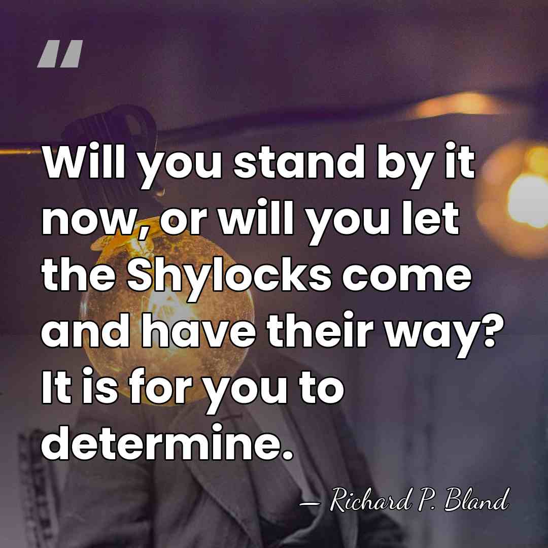 Will you stand by it now, or will you let the Shylocks&hellip; - Richard Parks Bland