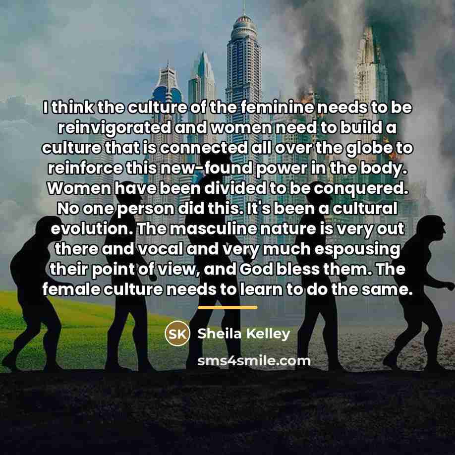 “I think the culture of the feminine needs to be…” quote by Sheila Kelley