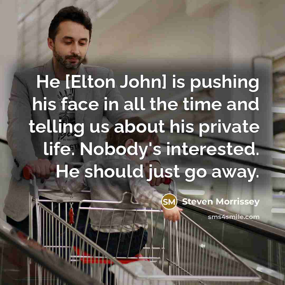 “He [Elton John] is pushing his face in all the time and telling us about his private life. Nobody's interested. He should just go away.” quote by Steven Morrissey