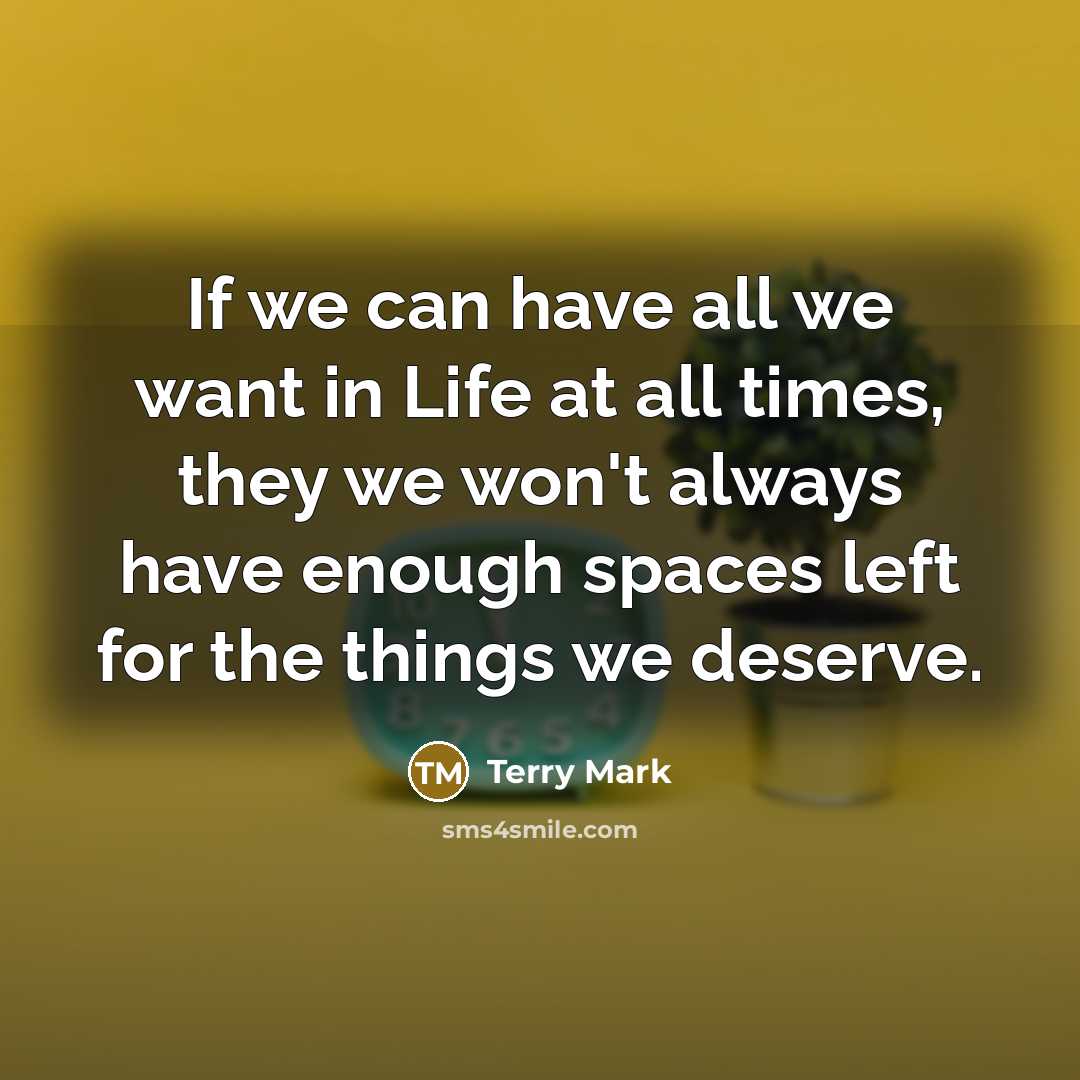 “If we can have all we want in Life at all times, they we won't always have enough spaces left for the things we deserve.” quote by Terry Mark