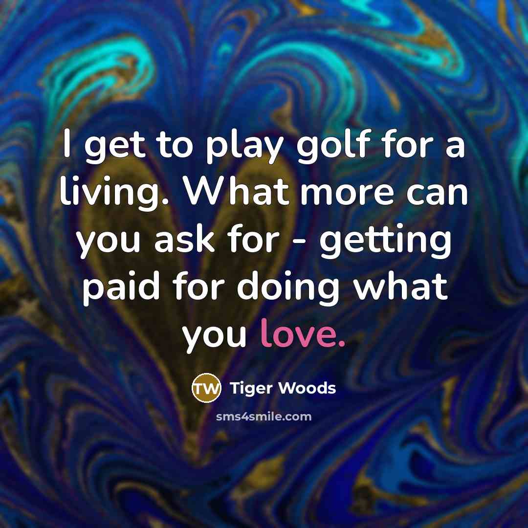 “I get to play golf for a living. What more…” quote by Tiger Woods