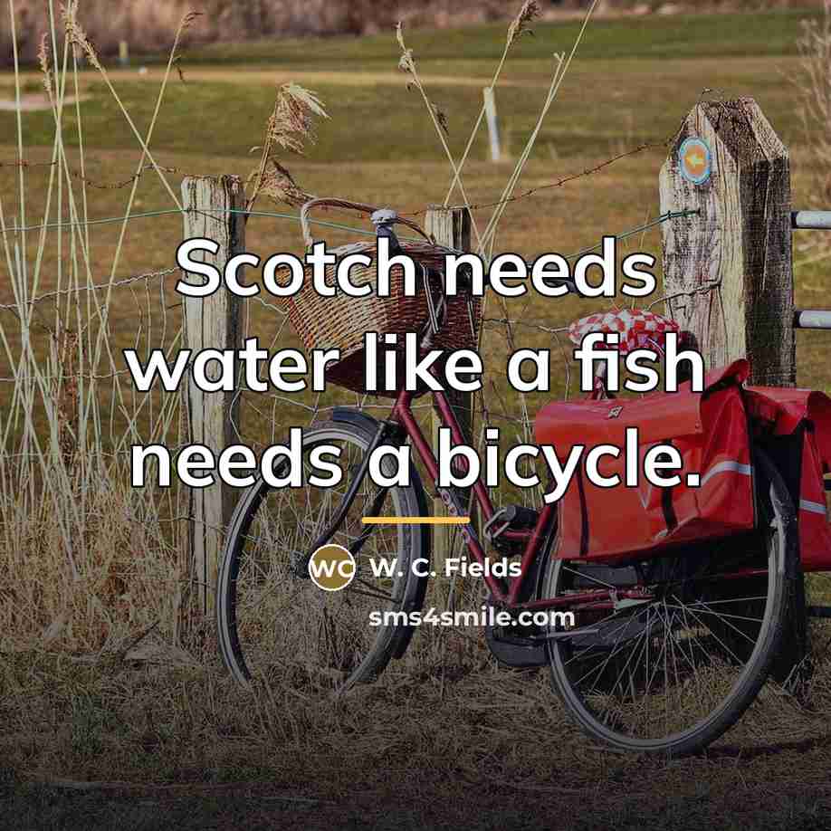 “Scotch needs water like a fish needs a bicycle.…” quote by W. C. Fields
