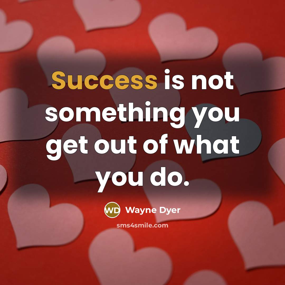 “Success is not something you get out of what you…” quote by Wayne Dyer
