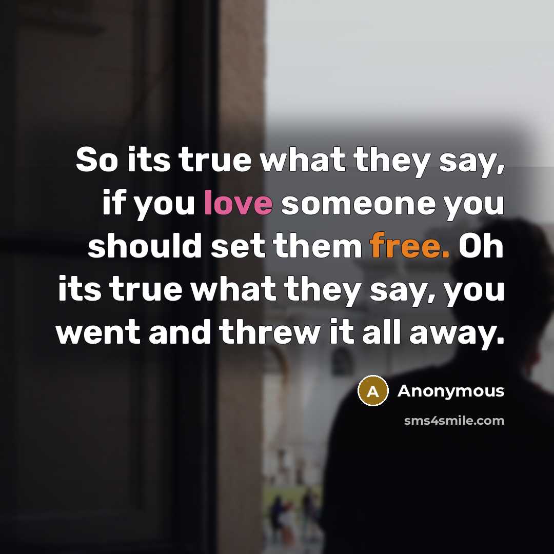 “So its true what they say, if you love someone you should set them free. Oh its true what they say, you went and threw it all away.” quote by Anonymous