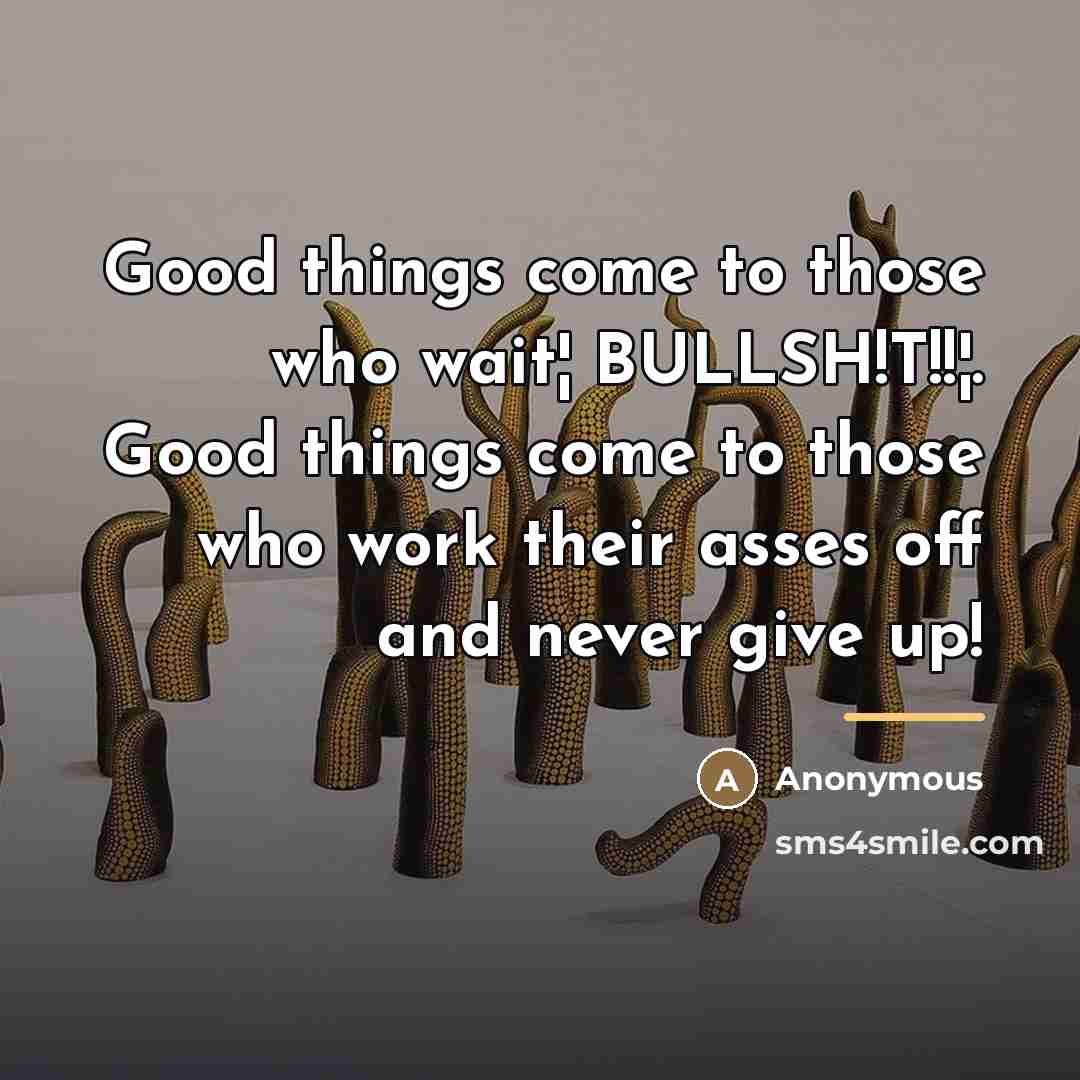 “Good things come to those who wait¦ BULLSH!T!!¦. Good things…” quote by Anonymous