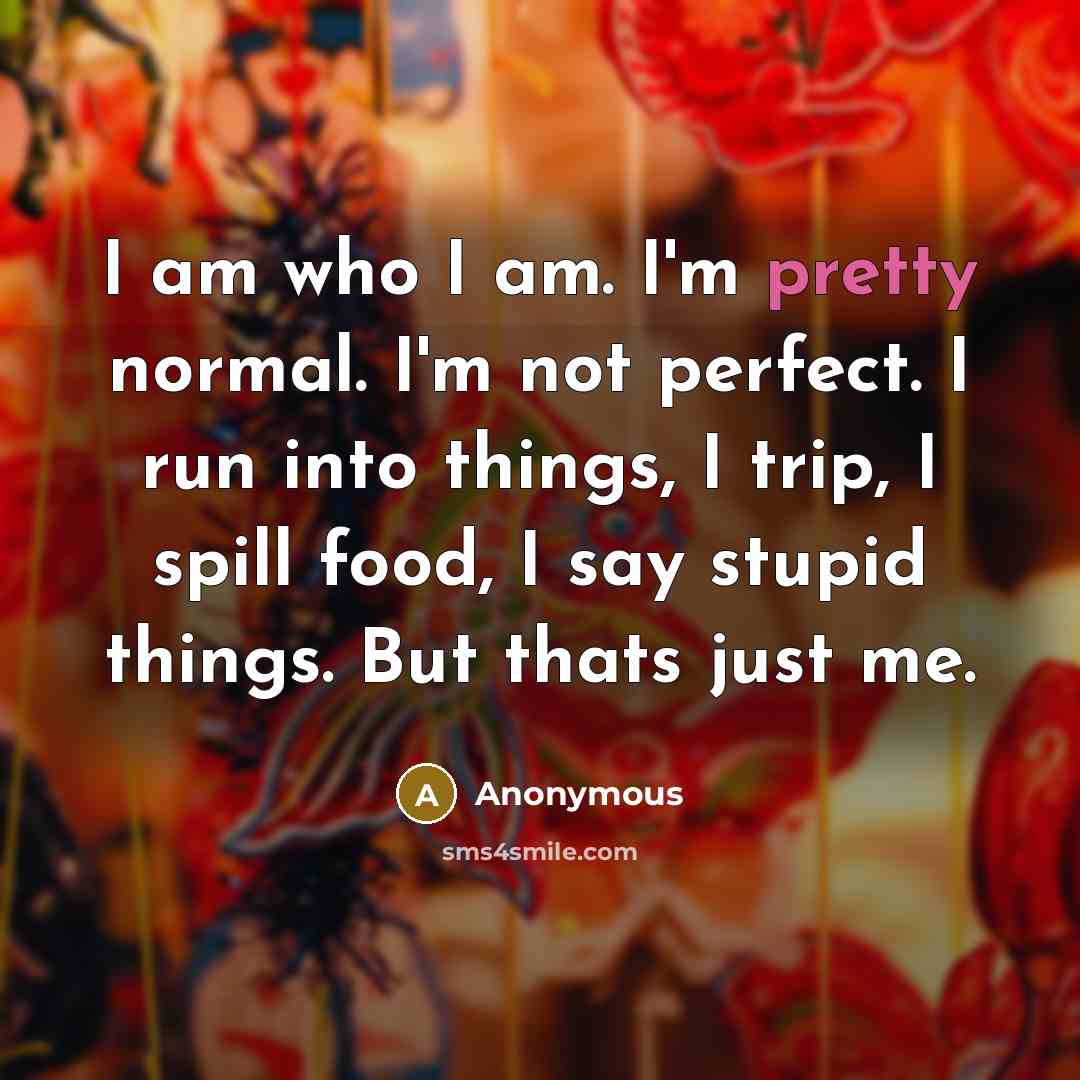 “I am who I am. I'm pretty normal. I'm not…” quote by Anonymous