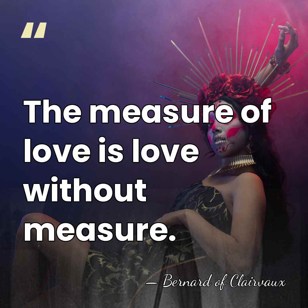 The measure of love is love without measure. - Bernard of Clairvaux