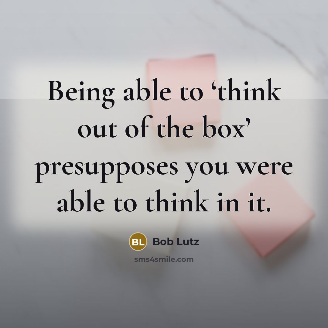 “Being able to ‘think out of the box’ presupposes you…” quote by Bob Lutz