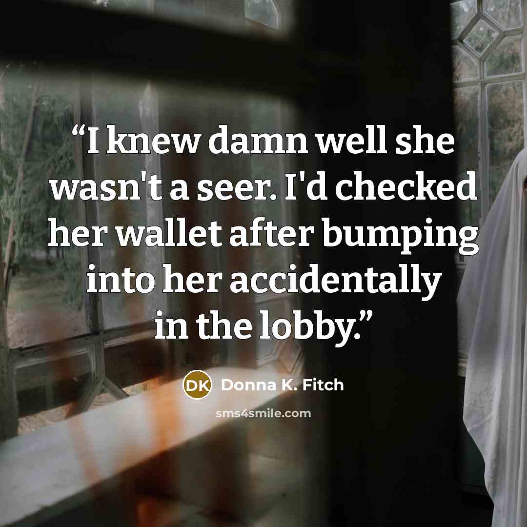 “I knew damn well she wasn't a seer. I'd checked her wallet after bumping into her accidentally in the lobby.” quote by Donna K. Fitch