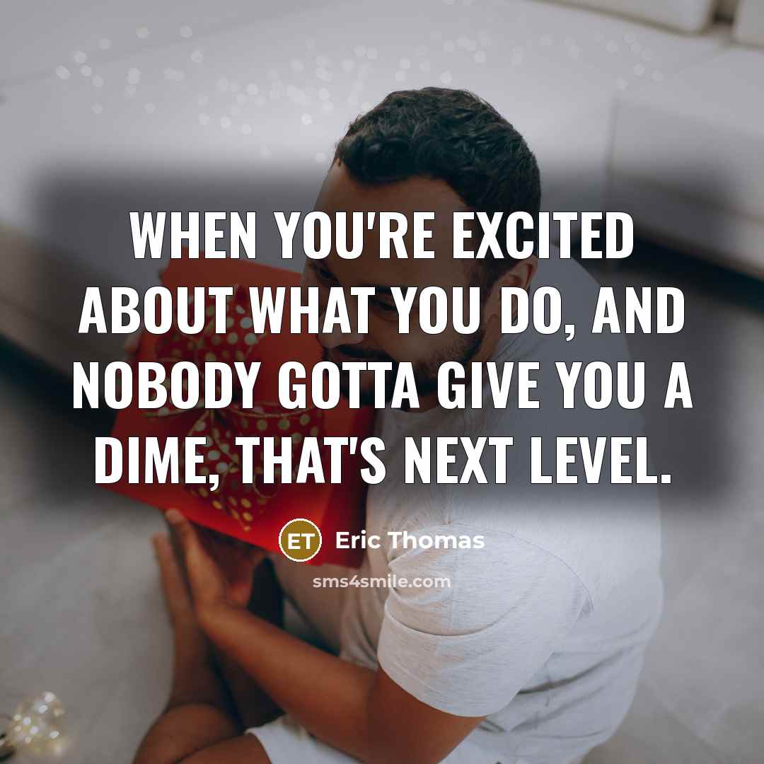 “When you're excited about what you do, and nobody gotta give you a dime, that's next level.” quote by Eric Thomas