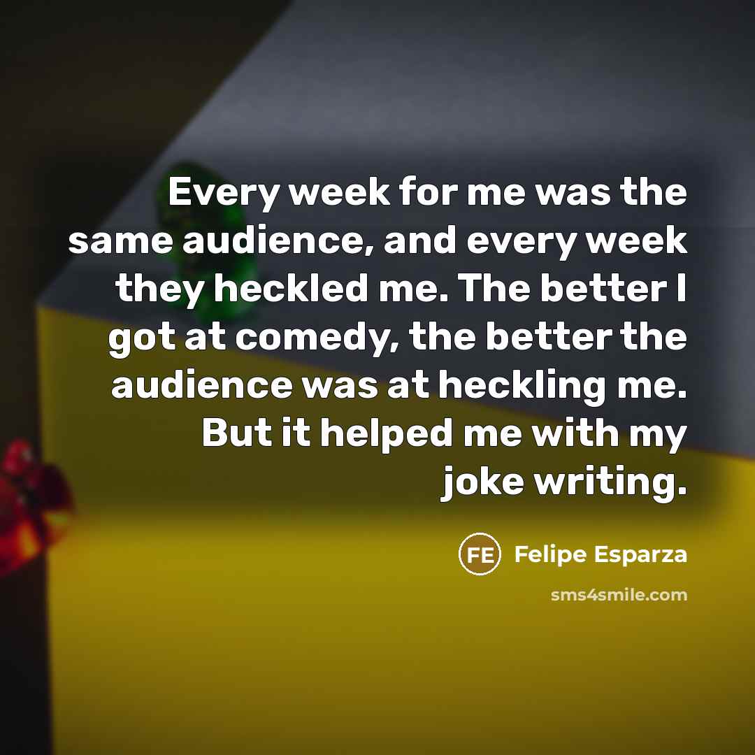 “Every week for me was the same audience, and every…” quote by Felipe Esparza