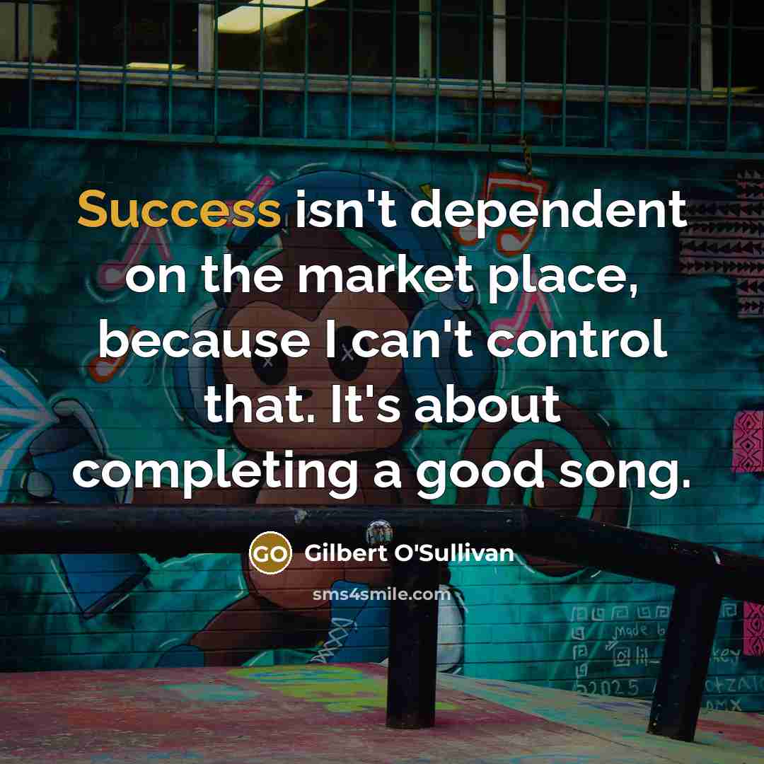 “Success isn't dependent on the market place, because I can't…” quote by Gilbert O'Sullivan