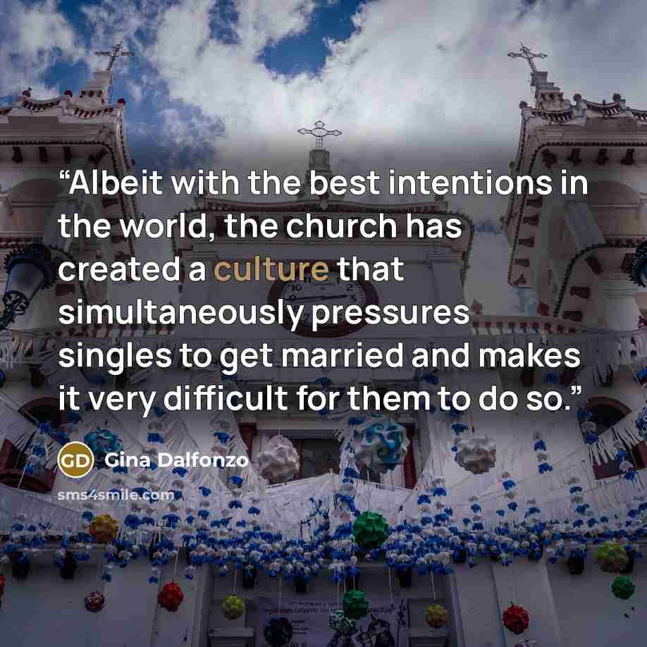 “Albeit with the best intentions in the world, the church has created a culture that simultaneously pressures singles to get married and makes it very difficult for them to do so.” quote by Gina Dalfonzo