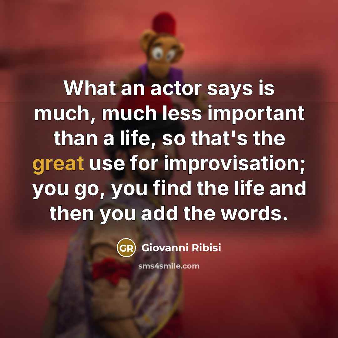 “What an actor says is much, much less important than a life, so that's the great use for improvisation; you go, you find the life and then you add the words.” quote by Giovanni Ribisi