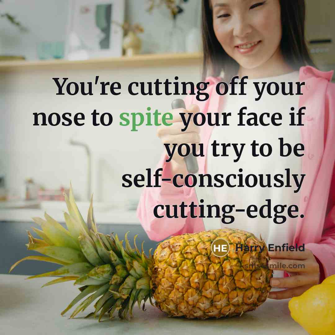 “You're cutting off your nose to spite your face if…” quote by Harry Enfield