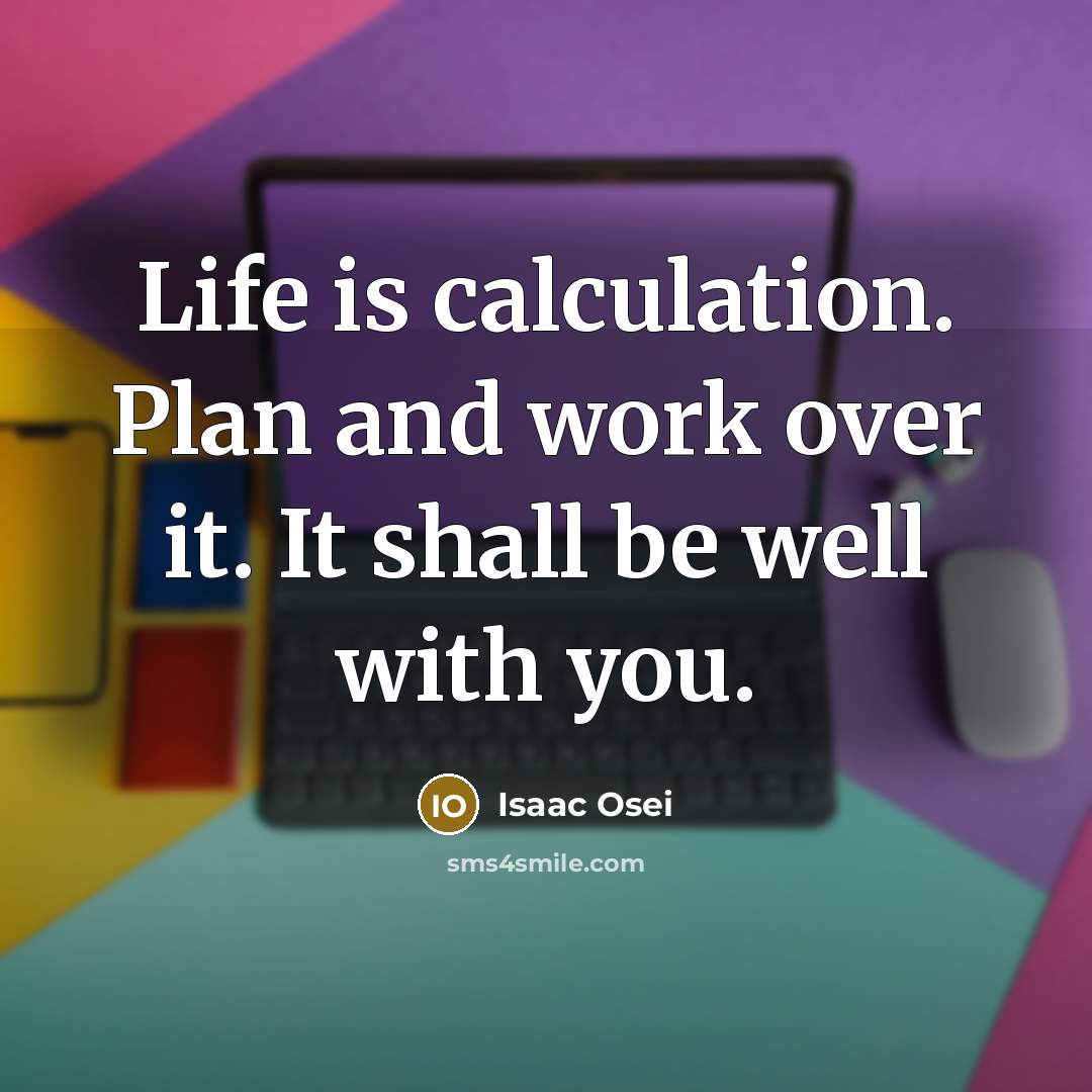 “Life is calculation. Plan and work over it. It shall be well with you.” quote by Isaac Osei
