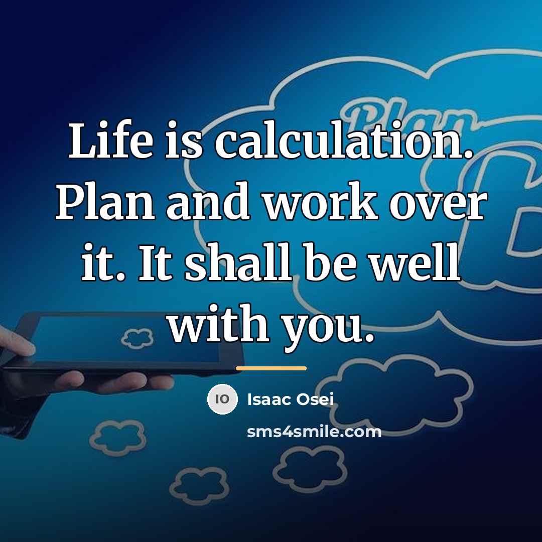 “Life is calculation. Plan and work over it. It shall…” quote by Isaac Osei